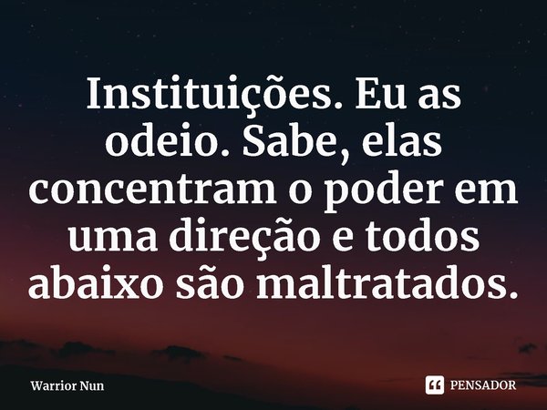 ⁠Instituições. Eu as odeio. Sabe, elas concentram o poder em uma direção e todos abaixo são maltratados.... Frase de Warrior Nun.