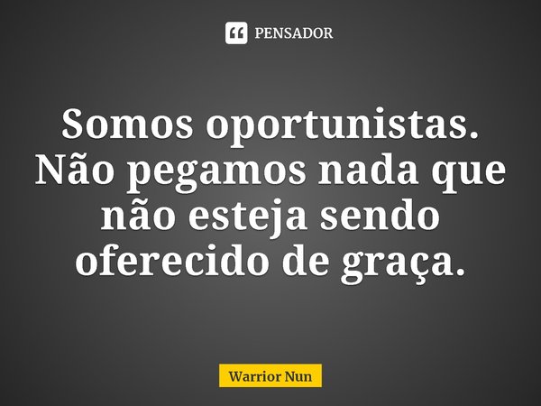 ⁠Somos oportunistas. Não pegamos nada que não esteja sendo oferecido de graça.... Frase de Warrior Nun.