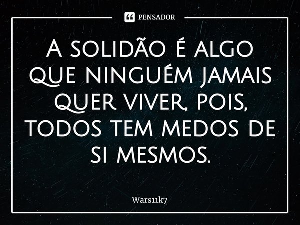 A solidão é algo que ninguém jamais quer viver, pois, todos tem medos de si mesmos.⁠... Frase de Wars11k7.