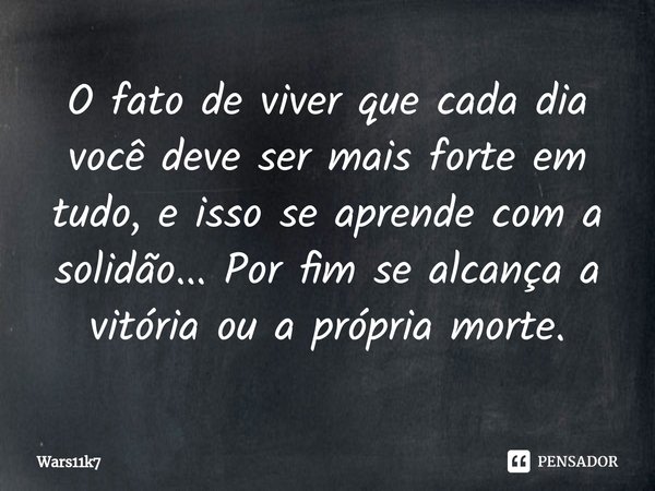 ⁠O fato de viver que cada dia você deve ser mais forte em tudo, e isso se aprende com a solidão... Por fim se alcança a vitória ou a própria morte.... Frase de Wars11k7.