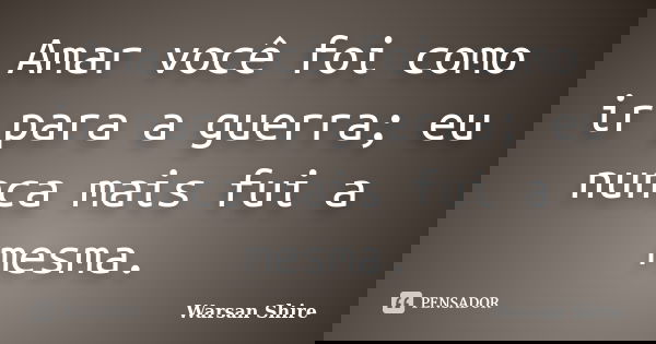 Amar você foi como ir para a guerra; eu nunca mais fui a mesma.... Frase de Warsan Shire.