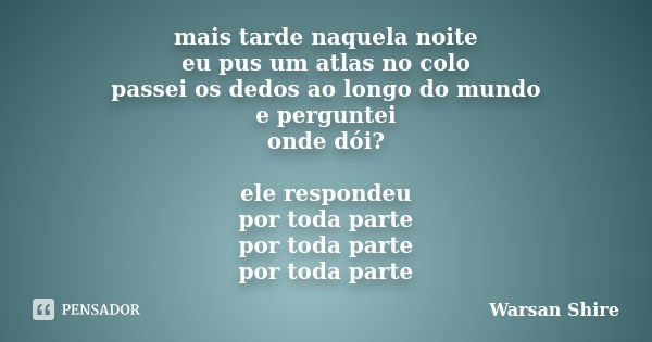 mais tarde naquela noite eu pus um atlas no colo passei os dedos ao longo do mundo e perguntei onde dói? ele respondeu por toda parte por toda parte por toda pa... Frase de Warsan Shire.