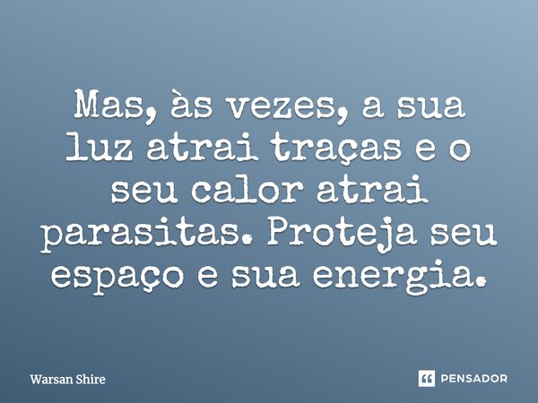 Mas, às vezes, a sua luz atrai traças e o seu calor atrai parasitas. Proteja seu espaço e sua energia.... Frase de Warsan Shire.