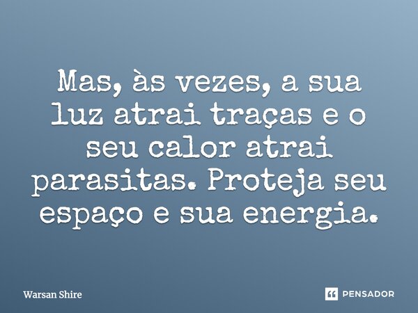 Mas às vezes a sua luz atrai traças e o seu calor atrai parasitas. Proteja seu espaço e sua energia.... Frase de Warsan Shire.