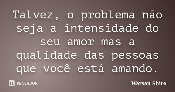 Talvez, o problema não seja a intensidade do seu amor mas a qualidade das pessoas que você está amando.... Frase de Warsan Shire.