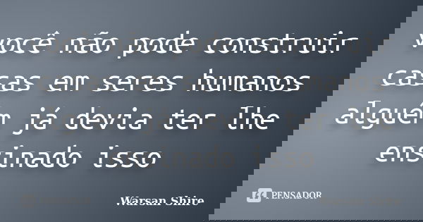 você não pode construir casas em seres humanos alguém já devia ter lhe ensinado isso... Frase de Warsan Shire.