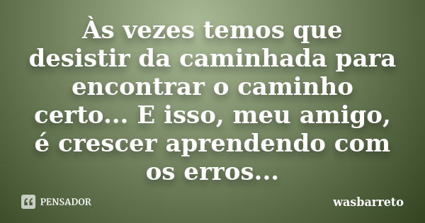 Às vezes temos que desistir da caminhada para encontrar o caminho certo... E isso, meu amigo, é crescer aprendendo com os erros...... Frase de wasbarreto.