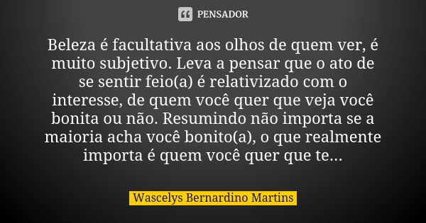 Beleza é facultativa aos olhos de quem ver, é muito subjetivo. Leva a pensar que o ato de se sentir feio(a) é relativizado com o interesse, de quem você quer qu... Frase de Wascelys Bernardino Martins.