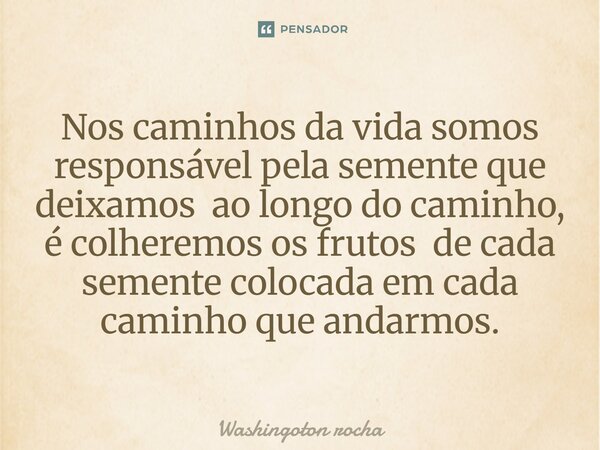 ⁠Nos caminhos da vida somos responsável pela semente que deixamos ao longo do caminho, é colheremos os frutos de cada semente colocada em cada caminho que andar... Frase de Washingoton rocha.