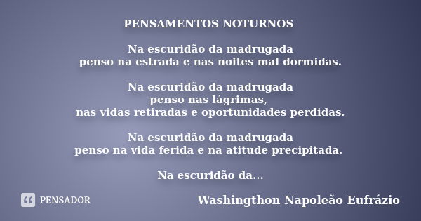 PENSAMENTOS NOTURNOS Na escuridão da madrugada penso na estrada e nas noites mal dormidas. Na escuridão da madrugada penso nas lágrimas, nas vidas retiradas e o... Frase de Washingthon Napoleão Eufrázio.