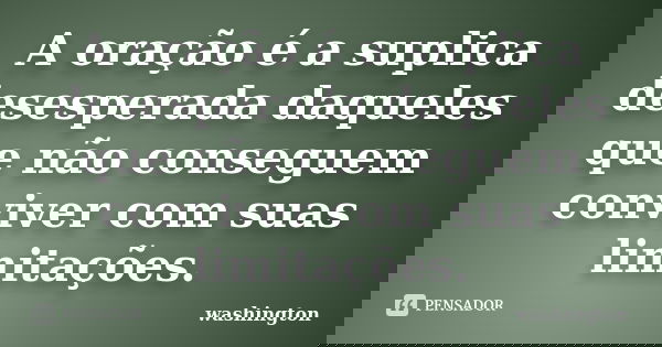 A oração é a suplica desesperada daqueles que não conseguem conviver com suas limitações.... Frase de Washington.