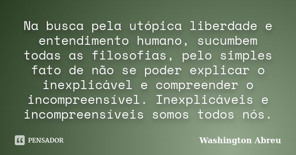 Na busca pela utópica liberdade e entendimento humano, sucumbem todas as filosofias, pelo simples fato de não se poder explicar o inexplicável e compreender o i... Frase de Washington Abreu.