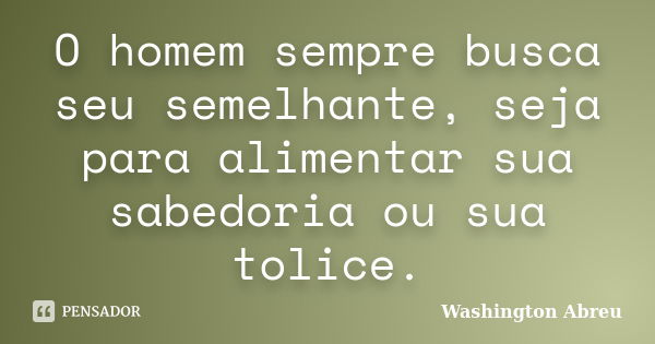 O homem sempre busca seu semelhante, seja para alimentar sua sabedoria ou sua tolice.... Frase de Washington Abreu.