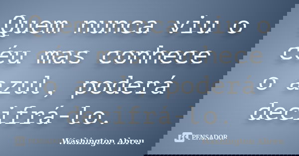 Quem nunca viu o céu mas conhece o azul, poderá decifrá-lo.... Frase de Washington Abreu.
