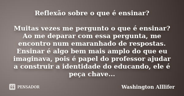 Reflexão sobre o que é ensinar? Muitas vezes me pergunto o que é ensinar? Ao me deparar com essa pergunta, me encontro num emaranhado de respostas. Ensinar é al... Frase de Washington Alllifer.