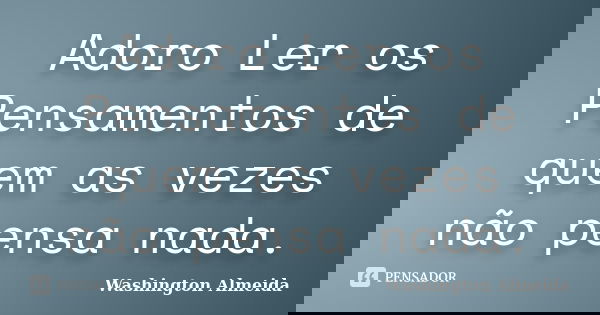 Adoro Ler os Pensamentos de quem as vezes não pensa nada.... Frase de Washington Almeida.