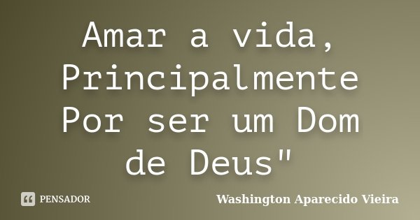 Amar a vida, Principalmente Por ser um Dom de Deus"... Frase de Washington Aparecido Vieira.
