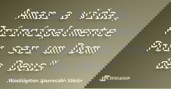 Amar a vida, Principalmente Por ser um Dom de Deus"... Frase de Washington Aparecido Vieira.