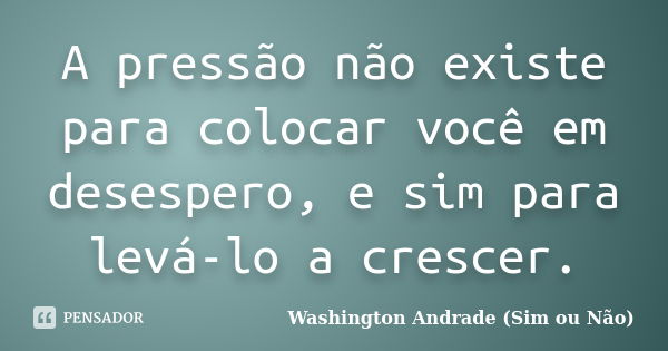 A pressão não existe para colocar você em desespero, e sim para levá-lo a crescer.... Frase de Washington Andrade (Sim ou Não).