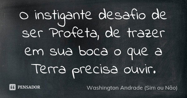 O instigante desafio de ser Profeta, de trazer em sua boca o que a Terra precisa ouvir.... Frase de Washington Andrade (Sim ou Não).