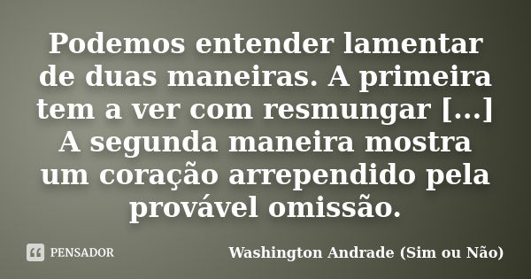 Podemos entender lamentar de duas maneiras. A primeira tem a ver com resmungar [...] A segunda maneira mostra um coração arrependido pela provável omissão.... Frase de Washington Andrade (Sim ou Não).