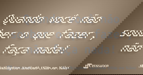 Quando você não souber o que fazer, não faça nada!... Frase de Washington Andrade (Sim ou Não).