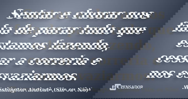 Sentar e chorar nos fala de parar tudo que estamos fazendo, cessar a correria e nos esvaziarmos.... Frase de Washington Andrade (Sim ou Não).