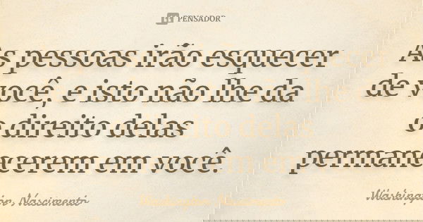 As pessoas irão esquecer de você, e isto não lhe da o direito delas permanecerem em você.... Frase de Washington Nascimento.