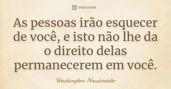 As pessoas irão esquecer de você, e isto não lhe da o direito delas permanecerem em você.... Frase de Washington Nascimento.