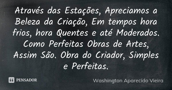 Através das Estações, Apreciamos a Beleza da Criação, Em tempos hora frios, hora Quentes e até Moderados. Como Perfeitas Obras de Artes, Assim São. Obra do Cria... Frase de Washington Aparecido Vieira.