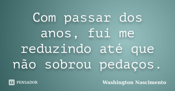 Com passar dos anos, fui me reduzindo até que não sobrou pedaços.... Frase de Washington Nascimento.