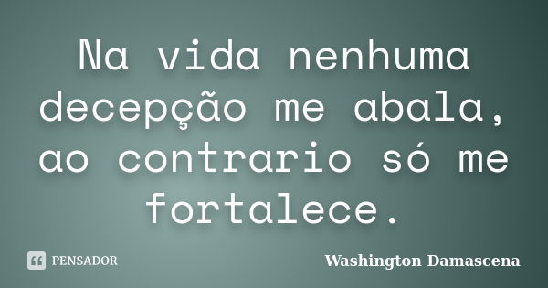 Na vida nenhuma decepção me abala, ao contrario só me fortalece.... Frase de Washington Damascena.