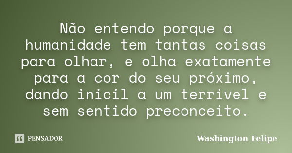 Não entendo porque a humanidade tem tantas coisas para olhar, e olha exatamente para a cor do seu próximo, dando inicil a um terrivel e sem sentido preconceito.... Frase de Washington Felipe.