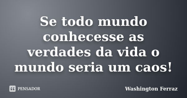 Se todo mundo conhecesse as verdades da vida o mundo seria um caos!... Frase de Washington Ferraz.