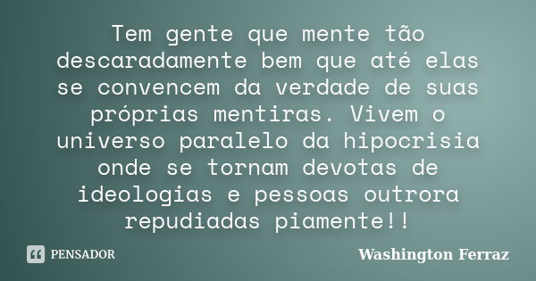 Tem gente que mente tão descaradamente bem que até elas se convencem da verdade de suas próprias mentiras. Vivem o universo paralelo da hipocrisia onde se torna... Frase de Washington Ferraz.