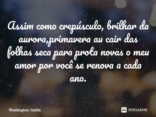 ⁠Assim como crepúsculo, brilhar da aurora,primavera au cair das folhas seca para prota novas o meu amor por você se renova a cada ano.... Frase de Washington Gadda.