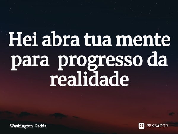 ⁠Hei abra tua mente para progresso da realidade... Frase de Washington Gadda.