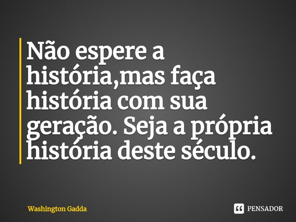 ⁠Não espere a história,mas faça história com sua geração. Seja a própria história deste século.... Frase de Washington Gadda.