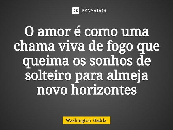 ⁠O amor é como uma chama viva de fogo que queima os sonhos de solteiro para almeja novo horizontes... Frase de Washington Gadda.