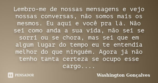 Lembro-me de nossas mensagens e vejo nossas conversas, não somos mais os mesmos. Eu aqui e você pra lá. Não sei como anda a sua vida, não sei se sorri ou se cho... Frase de Washington Gonçalves.