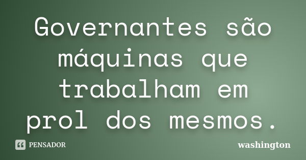 Governantes são máquinas que trabalham em prol dos mesmos.... Frase de washington.