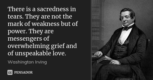There is a sacredness in tears. They are not the mark of weakness but of power. They are messengers of overwhelming grief and of unspeakable love.... Frase de Washington Irving.