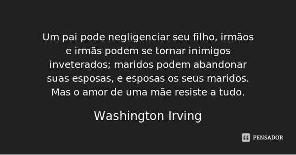 Um pai pode negligenciar seu filho, irmãos e irmãs podem se tornar inimigos inveterados; maridos podem abandonar suas esposas, e esposas os seus maridos. Mas o ... Frase de Washington Irving.