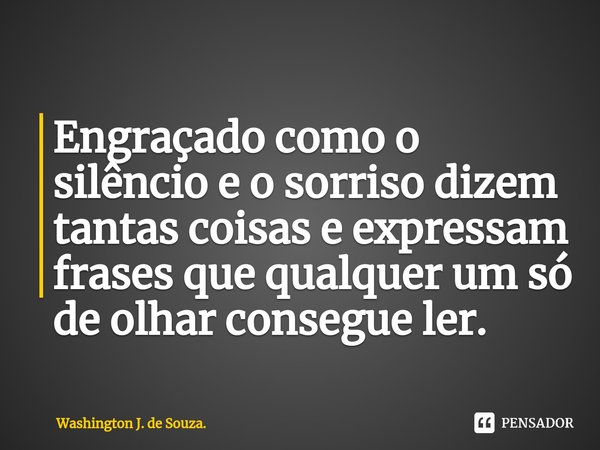 ⁠Engraçado como o silêncio e o sorriso dizem tantas coisas e expressam frases que qualquer um só de olhar consegue ler.... Frase de Washington J. de Souza..