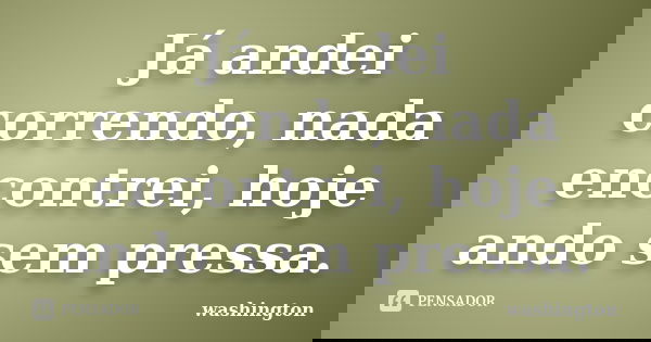 Já andei correndo, nada encontrei, hoje ando sem pressa.... Frase de washington.
