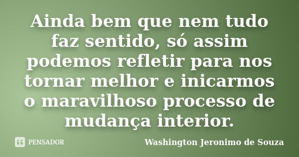 Ainda bem que nem tudo faz sentido, só assim podemos refletir para nos tornar melhor e inicarmos o maravilhoso processo de mudança interior.... Frase de Washington Jeronimo de Souza.