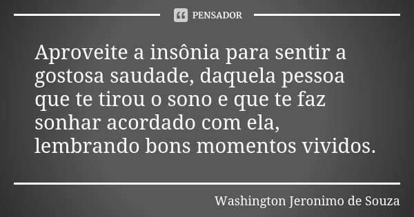 Aproveite a insônia para sentir a gostosa saudade, daquela pessoa que te tirou o sono e que te faz sonhar acordado com ela, lembrando bons momentos vividos.... Frase de Washington Jeronimo de souza.