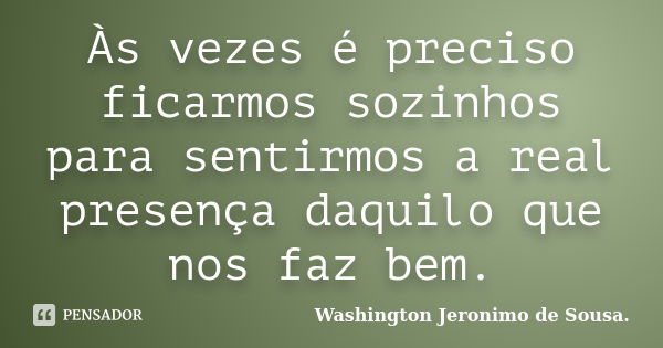 Às vezes é preciso ficarmos sozinhos para sentirmos a real presença daquilo que nos faz bem.... Frase de Washington Jeronimo de Sousa..