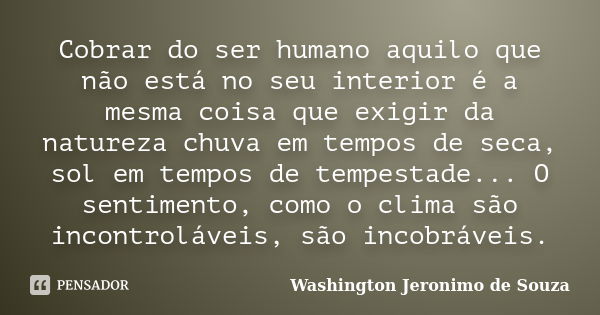 Cobrar do ser humano aquilo que não está no seu interior é a mesma coisa que exigir da natureza chuva em tempos de seca, sol em tempos de tempestade... O sentim... Frase de Washington Jeronimo de Souza.