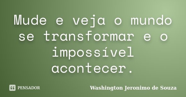 Mude e veja o mundo se transformar e o impossível acontecer.... Frase de Washington Jeronimo de Souza..